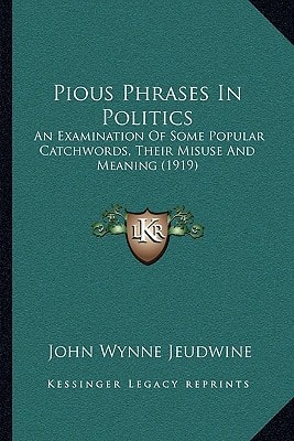 Pious Phrases In Politics: An Examination Of Some Popular Catchwords, Their Misuse And Meaning (1919)