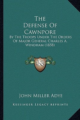 The Defense Of Cawnpore: By The Troops Under The Orders Of Major General Charles A. Windham (1858)