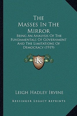 The Masses In The Mirror: Being An Analysis Of The Fundamentals Of Government And The Limitations Of Democracy (1919)