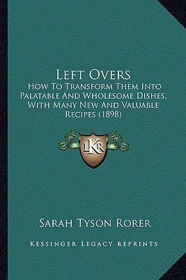 Left Overs: How To Transform Them Into Palatable And Wholesome Dishes, With Many New And Valuable Recipes (1898)