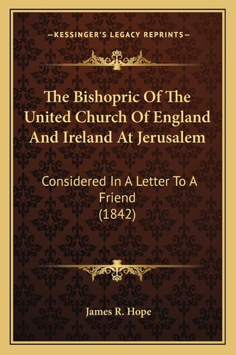 The Bishopric Of The United Church Of England And Ireland At Jerusalem: Considered In A Letter To A Friend (1842)