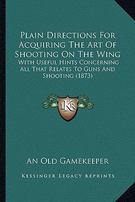 Plain Directions For Acquiring The Art Of Shooting On The Wing: With Useful Hints Concerning All That Relates To Guns And Shooting (1873)