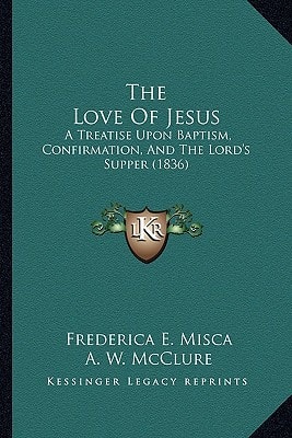The Love Of Jesus: A Treatise Upon Baptism, Confirmation, And The Lord's Supper (1836)