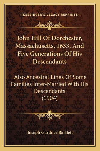 John Hill Of Dorchester, Massachusetts, 1633, And Five Generations Of His Descendants: Also Ancestral Lines Of Some Families Inter-Married With His Descendants (1904)