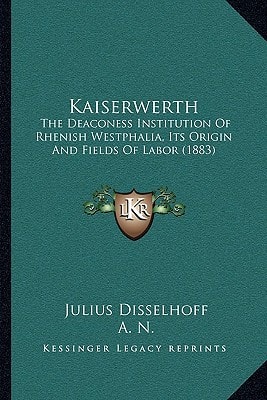 Kaiserwerth: The Deaconess Institution Of Rhenish Westphalia, Its Origin And Fields Of Labor (1883)
