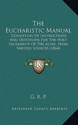 The Eucharistic Manual: Consisting Of Instructions And Devotions For The Holy Sacrament Of The Altar, From Various Sources (1864)