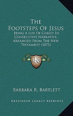 The Footsteps Of Jesus: Being A Life Of Christ In Consecutive Narrative, Arranged From The New Testament (1873)