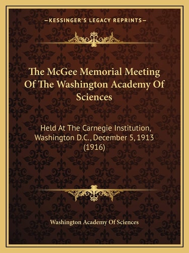 The McGee Memorial Meeting Of The Washington Academy Of Sciences: Held At The Carnegie Institution, Washington D.C., December 5, 1913 (1916)