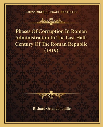 Phases Of Corruption In Roman Administration In The Last Half-Century Of The Roman Republic (1919)