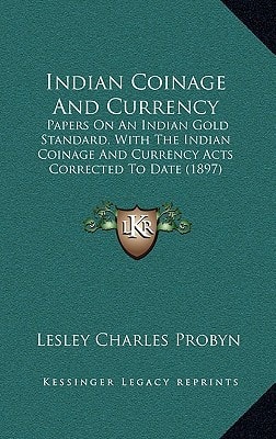 Indian Coinage And Currency: Papers On An Indian Gold Standard, With The Indian Coinage And Currency Acts Corrected To Date (1897)
