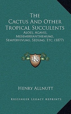 The Cactus And Other Tropical Succulents: Aloes, Agaves, Mesembryanthemums, Sempervivums, Sedums, Etc. (1877)