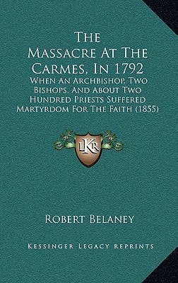 The Massacre At The Carmes, In 1792: When An Archbishop, Two Bishops, And About Two Hundred Priests Suffered Martyrdom For The Faith (1855)