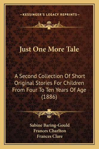 Just One More Tale: A Second Collection Of Short Original Stories For Children From Four To Ten Years Of Age (1886)