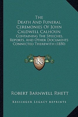 The Death And Funeral Ceremonies Of John Caldwell Calhoun: Containing The Speeches, Reports, And Other Documents Connected Therewith (1850)