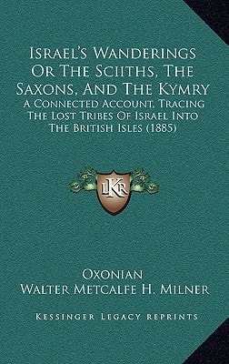 Israel's Wanderings Or The Sciiths, The Saxons, And The Kymry: A Connected Account, Tracing The Lost Tribes Of Israel Into The British Isles (1885)