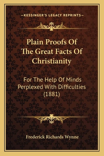 Plain Proofs Of The Great Facts Of Christianity: For The Help Of Minds Perplexed With Difficulties (1881)