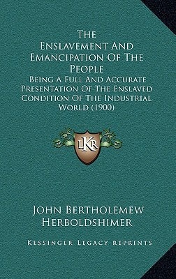 The Enslavement And Emancipation Of The People: Being A Full And Accurate Presentation Of The Enslaved Condition Of The Industrial World (1900)