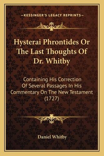 Hysterai Phrontides Or The Last Thoughts Of Dr. Whitby: Containing His Correction Of Several Passages In His Commentary On The New Testament (1727)
