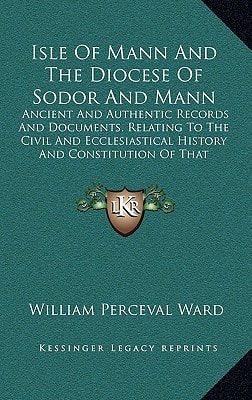 Isle Of Mann And The Diocese Of Sodor And Mann: Ancient And Authentic Records And Documents, Relating To The Civil And Ecclesiastical History And Constitution Of That Island (1837)