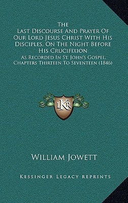 The Last Discourse And Prayer Of Our Lord Jesus Christ With His Disciples, On The Night Before His Crucifixion: As Recorded In St. John's Gospel, Chapters Thirteen To Seventeen (1846)