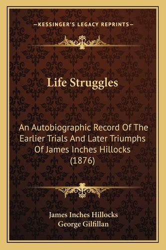 Life Struggles: An Autobiographic Record Of The Earlier Trials And Later Triumphs Of James Inches Hillocks (1876)