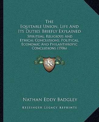 The Equitable Union, Life And Its Duties Briefly Explained: Spiritual, Religious And Ethical Conclusions; Political, Economic And Philanthropic Conclusions (1906)