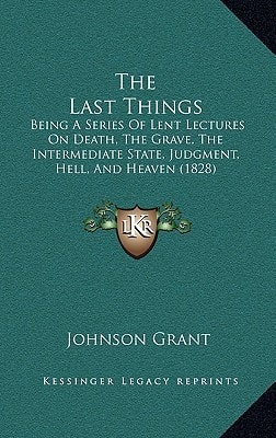 The Last Things: Being A Series Of Lent Lectures On Death, The Grave, The Intermediate State, Judgment, Hell, And Heaven (1828)