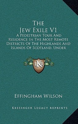 The Jew Exile V1: A Pedestrian Tour And Residence In The Most Remote Districts Of The Highlands And Islands Of Scotland, Under Persecution (1828)