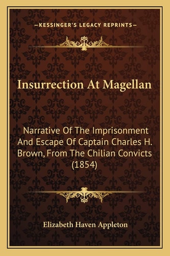 Insurrection At Magellan: Narrative Of The Imprisonment And Escape Of Captain Charles H. Brown, From The Chilian Convicts (1854)