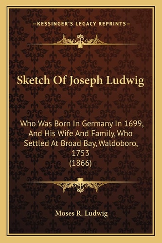 Sketch Of Joseph Ludwig: Who Was Born In Germany In 1699, And His Wife And Family, Who Settled At Broad Bay, Waldoboro, 1753 (1866)