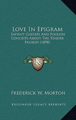 Love In Epigram: Sapient Guesses And Foolish Conceits About The Tender Passion (1898)