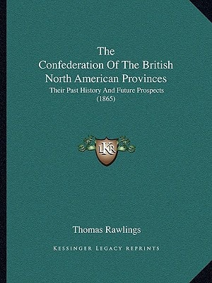 The Confederation Of The British North American Provinces: Their Past History And Future Prospects (1865)