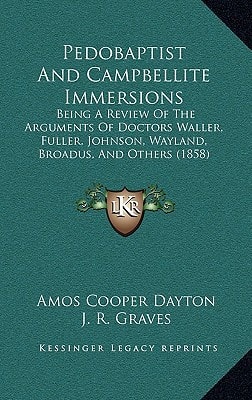 Pedobaptist And Campbellite Immersions: Being A Review Of The Arguments Of Doctors Waller, Fuller, Johnson, Wayland, Broadus, And Others (1858)