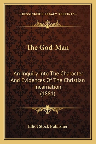 The God-Man: An Inquiry Into The Character And Evidences Of The Christian Incarnation (1881)