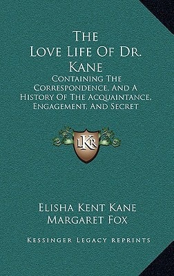 The Love Life Of Dr. Kane: Containing The Correspondence, And A History Of The Acquaintance, Engagement, And Secret Marriage Between Elisha K. Kane And Margaret Fox (1866)