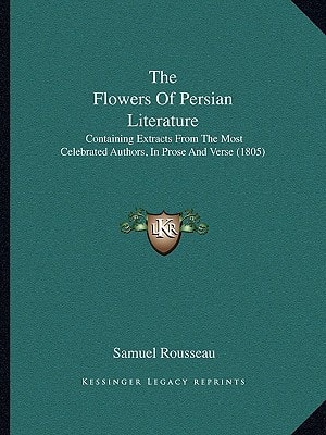 The Flowers Of Persian Literature: Containing Extracts From The Most Celebrated Authors, In Prose And Verse (1805)