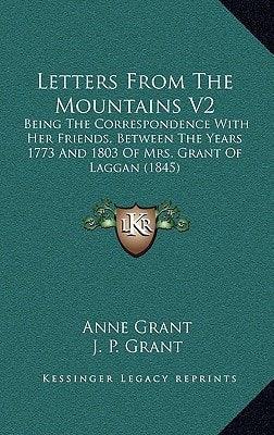 Letters From The Mountains V2: Being The Correspondence With Her Friends, Between The Years 1773 And 1803 Of Mrs. Grant Of Laggan (1845)