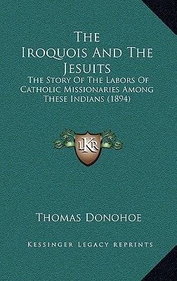 The Iroquois And The Jesuits: The Story Of The Labors Of Catholic Missionaries Among These Indians (1894)