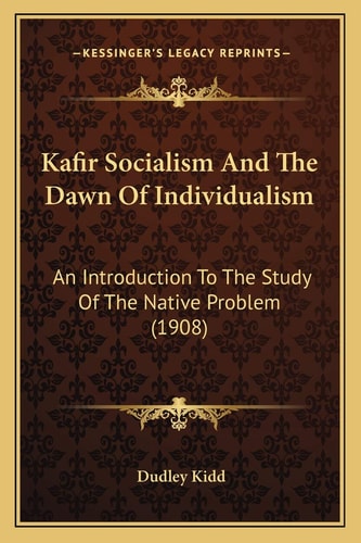 Kafir Socialism And The Dawn Of Individualism: An Introduction To The Study Of The Native Problem (1908)