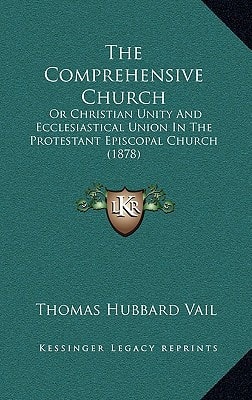 The Comprehensive Church: Or Christian Unity And Ecclesiastical Union In The Protestant Episcopal Church (1878)