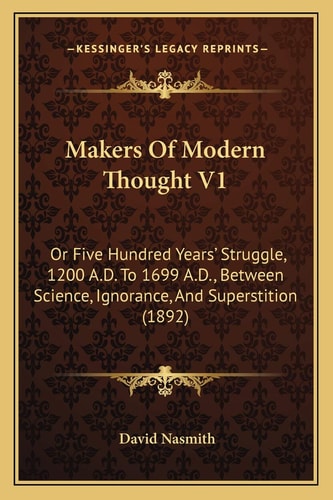 Makers Of Modern Thought V1: Or Five Hundred Years' Struggle, 1200 A.D. To 1699 A.D., Between Science, Ignorance, And Superstition (1892)