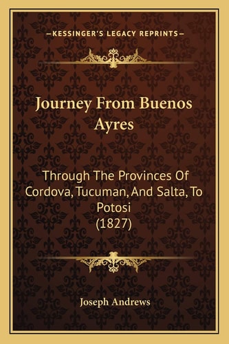Journey From Buenos Ayres: Through The Provinces Of Cordova, Tucuman, And Salta, To Potosi (1827)