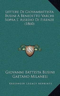 Lettere Di Giovambattista Busini A Benedetto Varchi Sopra L' Assedio Di Firenze (1860)
