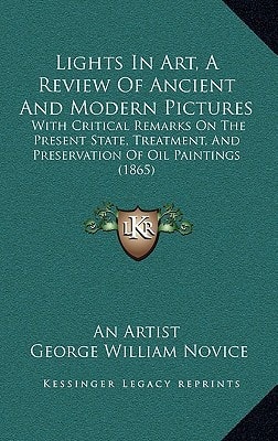 Lights In Art, A Review Of Ancient And Modern Pictures: With Critical Remarks On The Present State, Treatment, And Preservation Of Oil Paintings (1865)