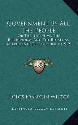 Government By All The People: Or The Initiative, The Referendum, And The Recall As Instruments Of Democracy (1912)