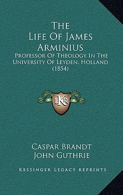 The Life Of James Arminius: Professor Of Theology In The University Of Leyden, Holland (1854)