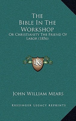 The Bible In The Workshop: Or Christianity The Friend Of Labor (1856)