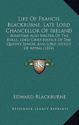 Life Of Francis Blackburne, Late Lord Chancellor Of Ireland: Sometime Also Master Of The Rolls, Lord Chief-Justice Of The Queen's Bench, And Lord Justice Of Appeal (1874)