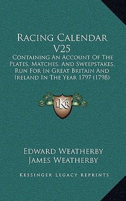Racing Calendar V25: Containing An Account Of The Plates, Matches, And Sweepstakes, Run For In Great Britain And Ireland In The Year 1797 (1798)