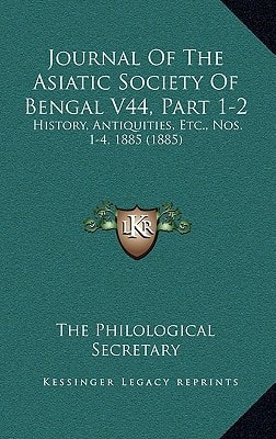 Journal Of The Asiatic Society Of Bengal V44, Part 1-2: History, Antiquities, Etc., Nos. 1-4, 1885 (1885)